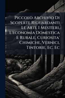 Piccolo Archivio Di Scoperte Riguardanti Le Arti I Mestieri L'economia Domestica E Rurale Curiosita' Chimiche Vernici Tintorie Ec. Ec