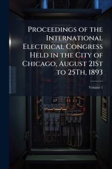Proceedings of the International Electrical Congress Held in the City of Chicago August 21St to 25Th 1893