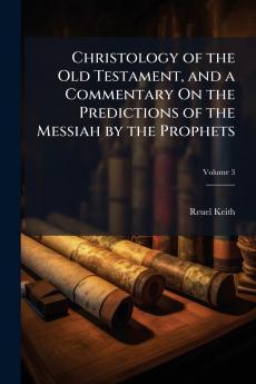 Christology of the Old Testament and a Commentary On the Predictions of the Messiah by the Prophets