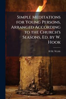 Simple Meditations for Young Persons Arranged According to the Church's Seasons Ed. by W. Hook