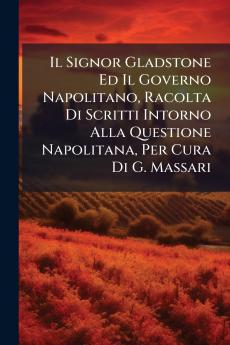 Signor Gladstone Ed Il Governo Napolitano Racolta Di Scritti Intorno Alla Questione Napolitana Per Cura Di G. Massari
