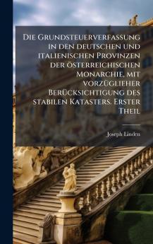 Grundsteuerverfassung in den deutschen und italienischen Provinzen der österreichischen Monarchie mit vorzÃ1/4glieher BerÃ1/4cksichtigung des stabilen Katasters. Erster Theil