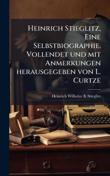 Heinrich Stieglitz Eine Selbstbiographie. Vollendet und mit Anmerkungen herausgegeben von L. Curtze