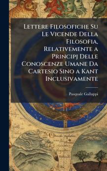 Lettere Filosofiche Su Le Vicende Della Filosofia Relativemente a Principj Delle Conoscenze Umane Da Cartesio Sino a Kant Inclusivamente
