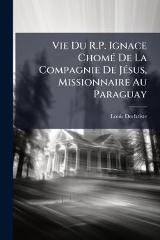 Vie Du R.P. Ignace ChomÃ(c) De La Compagnie De JÃ(c)sus Missionnaire Au Paraguay