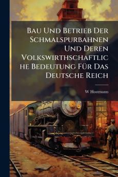 Bau Und Betrieb Der Schmalspurbahnen Und Deren Volkswirthschaftliche Bedeutung FÃ1/4r Das Deutsche Reich