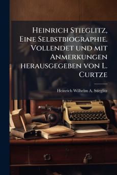 Heinrich Stieglitz Eine Selbstbiographie. Vollendet und mit Anmerkungen herausgegeben von L. Curtze