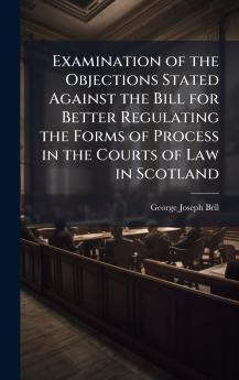 Examination of the Objections Stated Against the Bill for Better Regulating the Forms of Process in the Courts of Law in Scotland