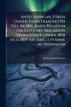 Anteckningar Förda Under Tiden FrÃ n Ã...r 1785 Till Ã...r 1816 Jemte Relation Om Savolaks-Brigadens Operationer Under 1808 Och 1809 Ã...rs Krig I Tvänne Af Delningar