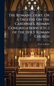 Roman Court Or a Treatise On the Cardinals Roman Congregations [Etc.] of the Holy Roman Church