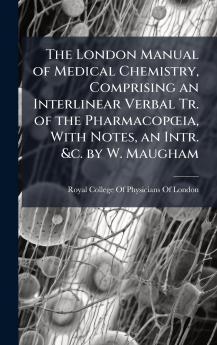 London Manual of Medical Chemistry Comprising an Interlinear Verbal Tr. of the PharmacopÅia With Notes an Intr. &c. by W. Maugham