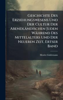 Geschichte Des Erziehungswesens Und Der Cultur Der Abendländischen Juden Während Des Mittelalters Und Der Neueren Zeit Ertser Band