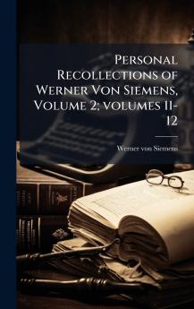Personal Recollections of Werner Von Siemens Volume 2; volumes 11-12