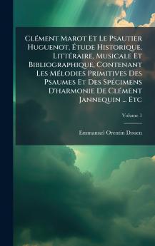 ClÃ(c)ment Marot Et Le Psautier Huguenot Ã&#137;tude Historique LittÃ(c)raire Musicale Et Bibliographique Contenant Les MÃ(c)lodies Primitives Des Psaumes Et Des SpÃ(c)cimens D'harmonie De ClÃ(c)ment Jannequin ... Etc
