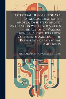 Intestinal Hemorrhage As a Fatal Complication in Amoebic Dysentery and Its Association With Liver Abscess - the Action of Various Chemical Substances Upon Cultures of Amoebae - the Pathology of Intestinal Amoebiasis
