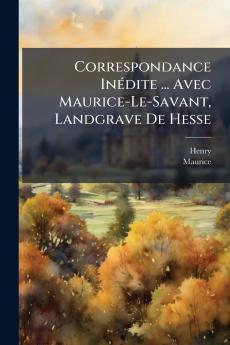 Correspondance InÃ(c)dite ... Avec Maurice-Le-Savant Landgrave De Hesse