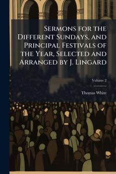 Sermons for the Different Sundays and Principal Festivals of the Year Selected and Arranged by J. Lingard