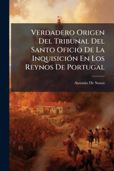 Verdadero Origen Del Tribunal Del Santo Oficio De La InquisiciÃ3n En Los Reynos De Portugal
