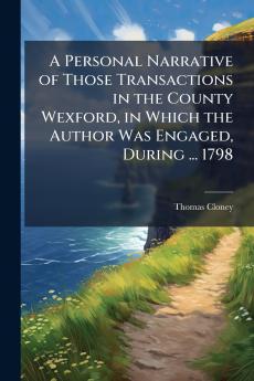 Personal Narrative of Those Transactions in the County Wexford in Which the Author Was Engaged During ... 1798