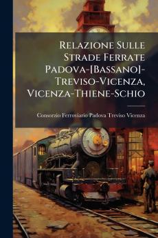Relazione Sulle Strade Ferrate Padova-[Bassano]-Treviso-Vicenza Vicenza-Thiene-Schio
