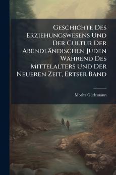 Geschichte Des Erziehungswesens Und Der Cultur Der Abendländischen Juden Während Des Mittelalters Und Der Neueren Zeit Ertser Band
