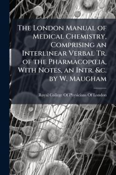 London Manual of Medical Chemistry Comprising an Interlinear Verbal Tr. of the PharmacopÅia With Notes an Intr. &c. by W. Maugham