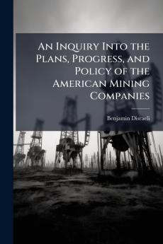 Inquiry Into the Plans Progress and Policy of the American Mining Companies