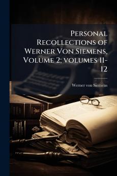 Personal Recollections of Werner Von Siemens Volume 2; volumes 11-12