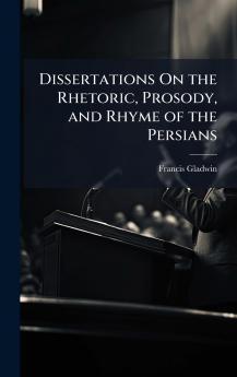 Dissertations On the Rhetoric Prosody and Rhyme of the Persians
