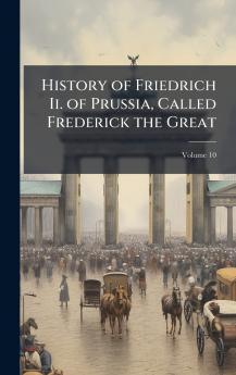 History of Friedrich Ii. of Prussia Called Frederick the Great