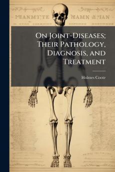 On Joint-Diseases; Their Pathology Diagnosis and Treatment