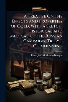 Treatise On the Effects and Properties of Cold With a Sketch Historical and Medical of the Russian Campaign Tr. by J. Clendinning