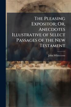 Pleasing Expositor; Or Anecdotes Illustrative of Select Passages of the New Testament