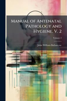 Manual of Antenatal Pathology and Hygiene. V. 2