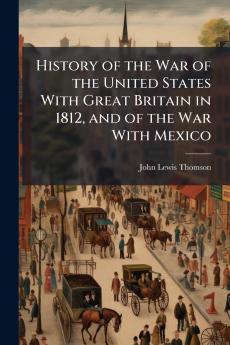 History of the War of the United States With Great Britain in 1812 and of the War With Mexico