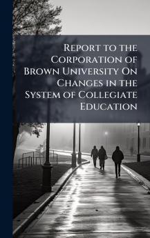 Report to the Corporation of Brown University On Changes in the System of Collegiate Education