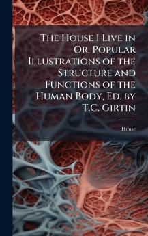 House I Live in Or Popular Illustrations of the Structure and Functions of the Human Body Ed. by T.C. Girtin