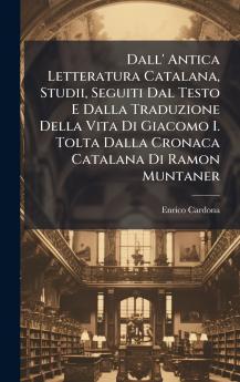 Dall' Antica Letteratura Catalana Studii Seguiti Dal Testo E Dalla Traduzione Della Vita Di Giacomo I. Tolta Dalla Cronaca Catalana Di Ramon Muntaner