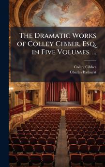Dramatic Works of Colley Cibber Esq. in Five Volumes. ...