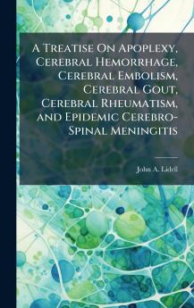 Treatise On Apoplexy Cerebral Hemorrhage Cerebral Embolism Cerebral Gout Cerebral Rheumatism and Epidemic Cerebro-Spinal Meningitis