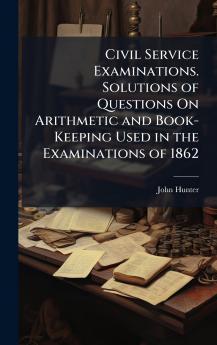 Civil Service Examinations. Solutions of Questions On Arithmetic and Book-Keeping Used in the Examinations of 1862