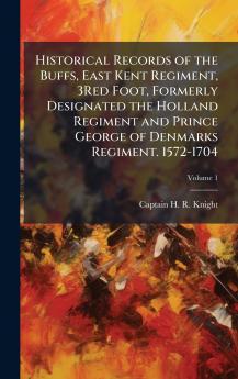 Historical Records of the Buffs East Kent Regiment 3Red Foot Formerly Designated the Holland Regiment and Prince George of Denmarks Regiment. 1572-1704