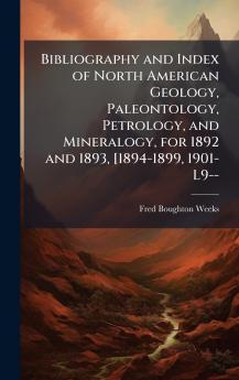 Bibliography and Index of North American Geology Paleontology Petrology and Mineralogy for 1892 and 1893 [1894-1899 1901-L9--