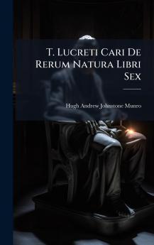 T. Lucreti Cari De Rerum Natura Libri Sex