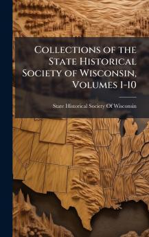 Collections of the State Historical Society of Wisconsin Volumes 1-10