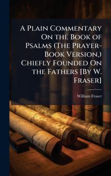 Plain Commentary On the Book of Psalms (The Prayer-Book Version ) Chiefly Founded On the Fathers [By W. Fraser]