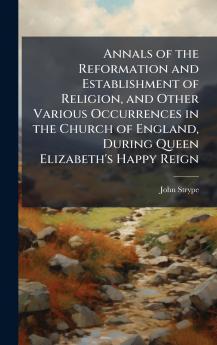 Annals of the Reformation and Establishment of Religion and Other Various Occurrences in the Church of England During Queen Elizabeth's Happy Reign