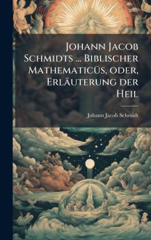 Johann Jacob Schmidts ... Biblischer MathematicÃ1/4s oder Erläuterung der Heil