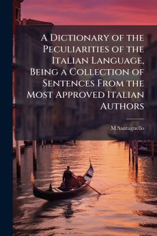Dictionary of the Peculiarities of the Italian Language Being a Collection of Sentences From the Most Approved Italian Authors