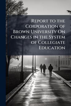 Report to the Corporation of Brown University On Changes in the System of Collegiate Education